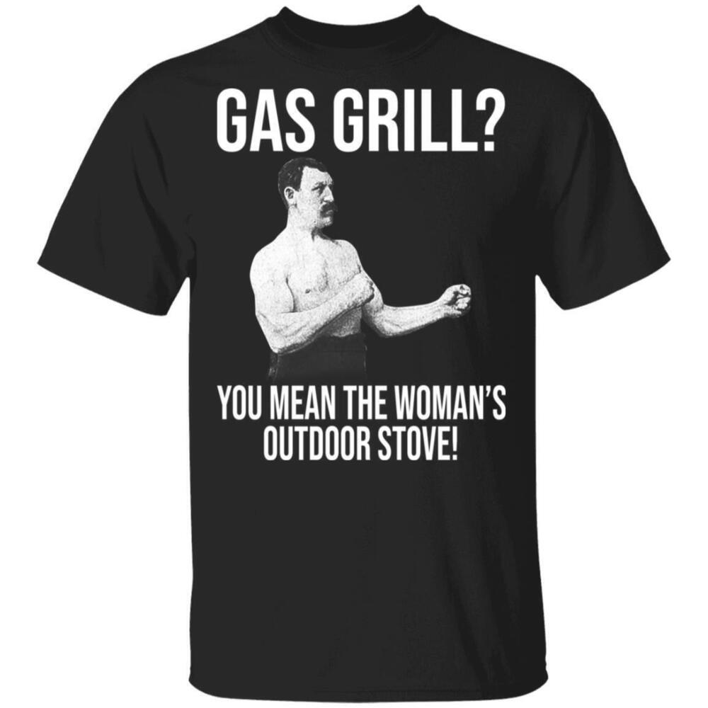 Gas Grill You Mean The Womans Outdoor Stove Shirt